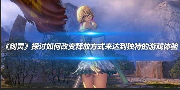 《剑灵》探讨如何改变释放方式来达到独特的游戏体验