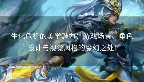 生化危机的美学魅力：游戏场景、角色设计与视觉风格的魔幻之处！