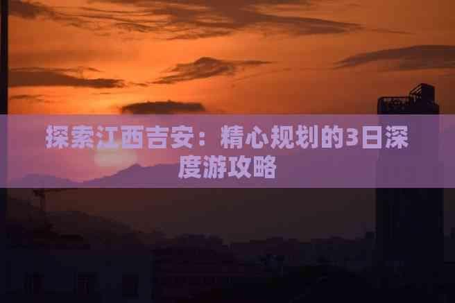 探索江西吉安：精心规划的3日深度游攻略