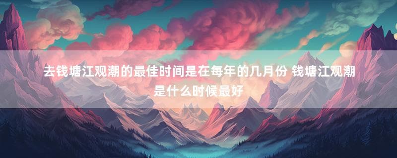 去钱塘江观潮的最佳时间是在每年的几月份 钱塘江观潮是什么时候最好