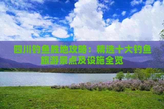 四川十大钓鱼胜地出炉：青城山-都江堰居榜首