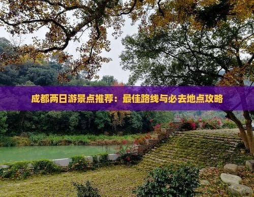 成都两日游景点推荐：更佳路线与必去地点攻略