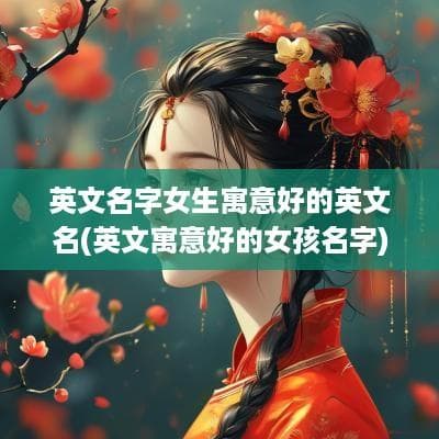 英文名字女生寓意好的英文名(英文寓意好的女孩名字)