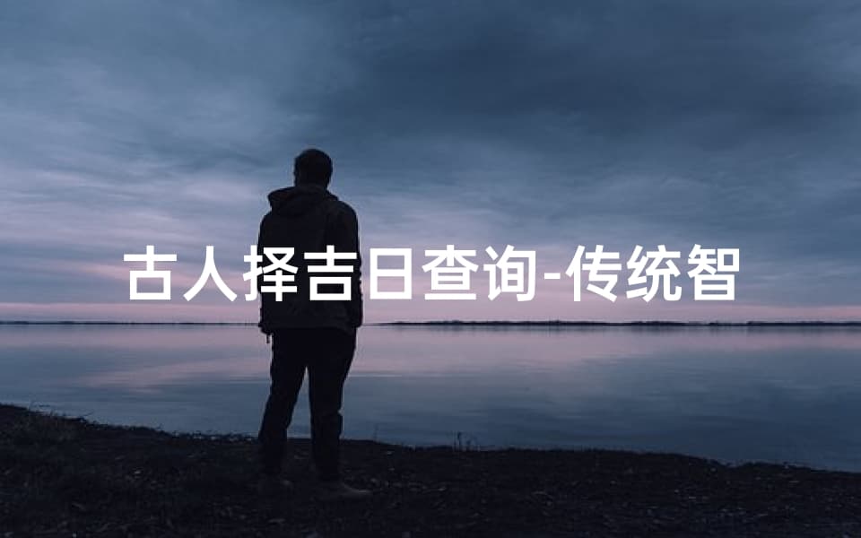 古人择吉日查询-传统智慧与现代实用指南