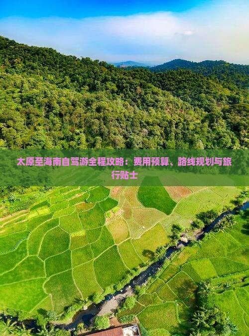 太原至海南自驾游全程攻略：费用预算、路线规划与旅行贴士