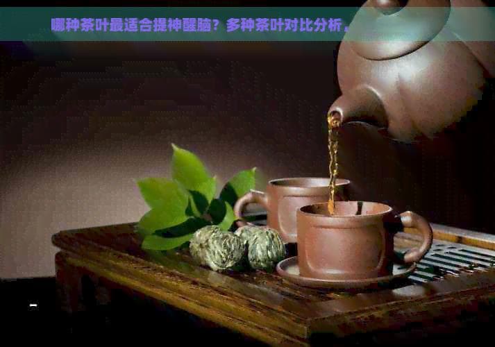 哪种茶叶最适合提神醒脑？多种茶叶对比分析，助你找到选择