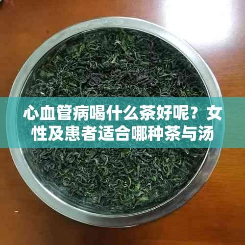心血管病喝什么茶好呢？女性及患者适合哪种茶与汤