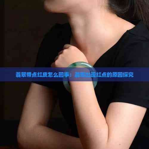 翡翠带点红皮怎么回事：翡翠出现红点的原因探究