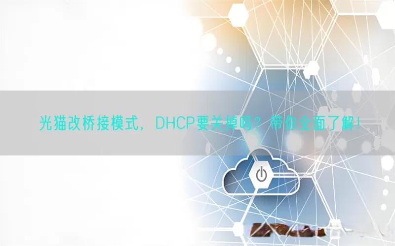 光猫改桥接模式，DHCP要关掉吗？带你全面了解！