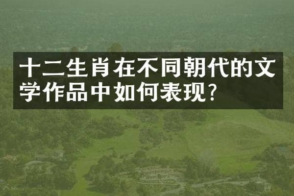 十二生肖在不同朝代的文学作品中如何表现？