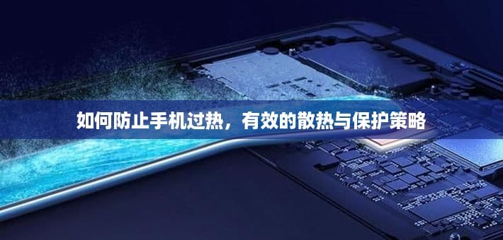 如何防止手机过热，有效的散热与保护策略