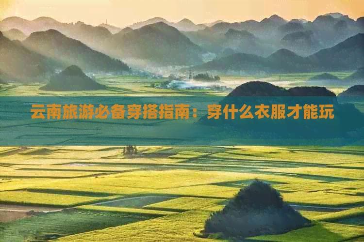 云南旅游必备穿搭指南：穿什么衣服才能玩转景点？