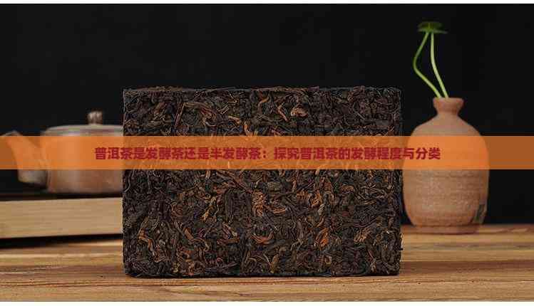 普洱茶是发酵茶还是半发酵茶：探究普洱茶的发酵程度与分类