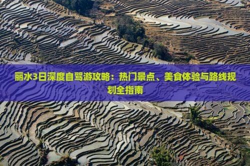 丽水3日深度自驾游攻略：热门景点、美食体验与路线规划全指南