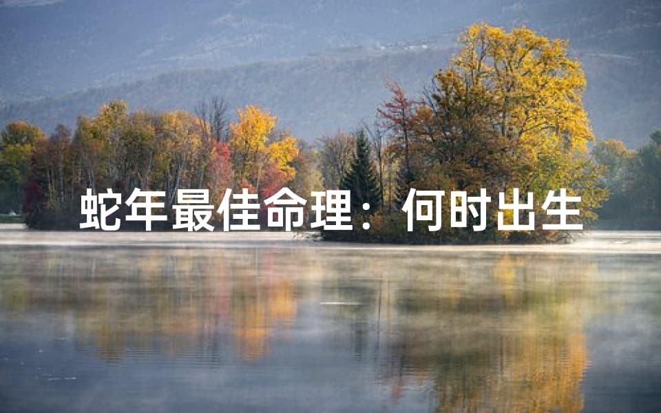 蛇年最佳命理：何时出生最吉祥？