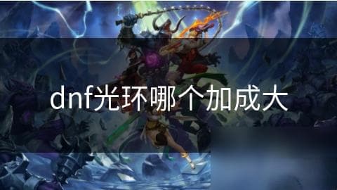 DNF光环选择攻略：技能攻击力、属性值提升与特殊效果详解