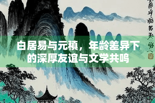 白居易与元稹：相差7岁的文学友谊