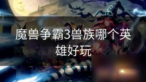 魔兽争霸3兽族哪个英雄好玩