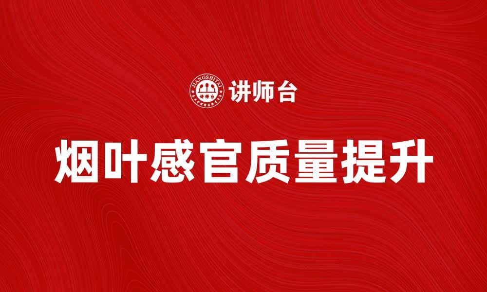 提升烟叶感官质量的关键因素与技巧分析