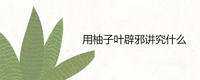 用柚子叶辟邪讲究什么 去晦气的方法是什么