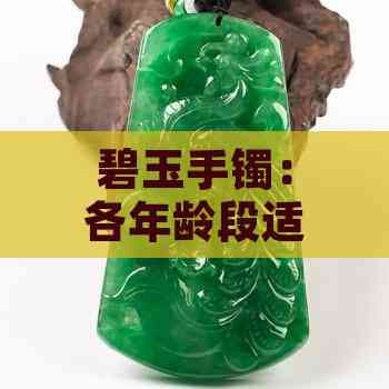碧玉手镯：各年龄段适宜佩戴的时尚选择解析