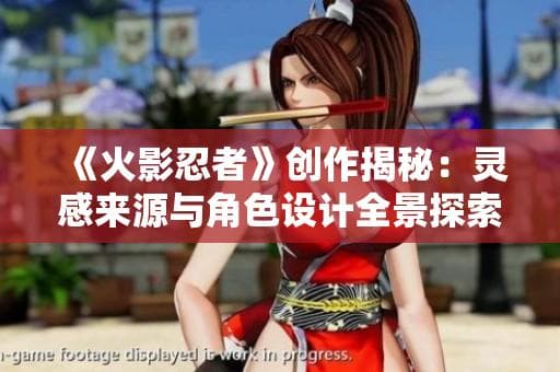 《火影忍者》创作揭秘：灵感来源与角色设计全景探索