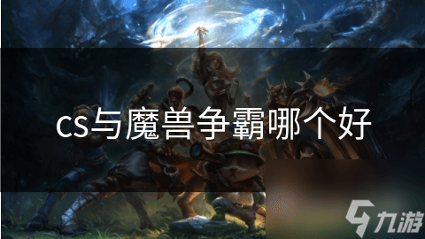 CS vs 魔兽争霸：两款游戏界的经典之作，你更青睐哪一款？