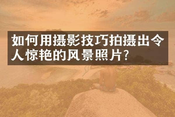 如何用摄影技巧拍摄出令人惊艳的风景照片？