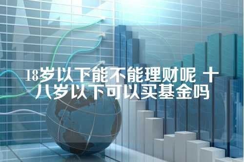 18岁以下能不能理财呢？十八岁以下可以买基金吗？