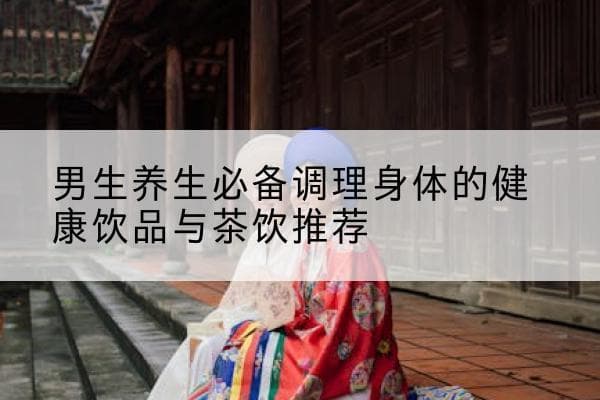 男生养生必备调理身体的健康饮品与茶饮推荐