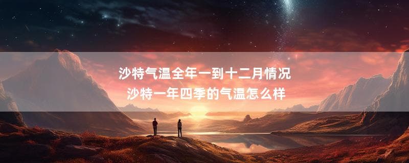 沙特气温全年一到十二月情况 沙特一年四季的气温怎么样