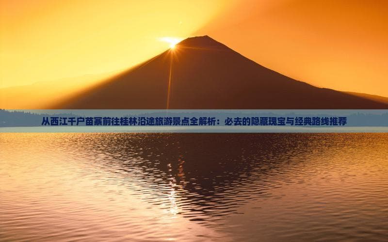 5站玩转西江至桂林：苗侗文化与山水美景全攻略