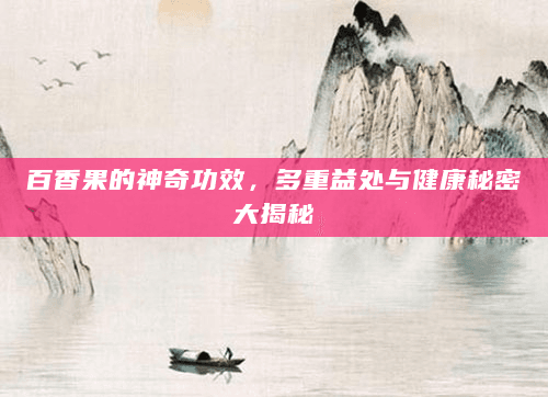 百香果的神奇功效，多重益处与健康秘密大揭秘