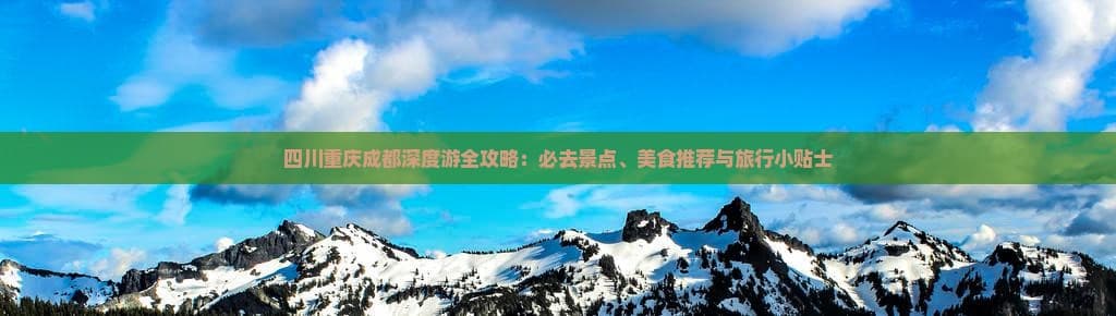 四川重庆成都深度游全攻略：必去景点、美食推荐与旅行小贴士