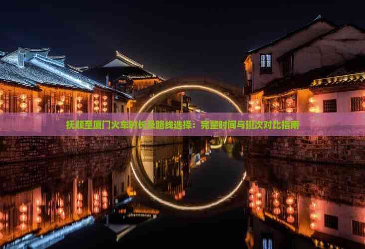 抚顺至厦门火车时长及路线选择：完整时间与班次对比指南