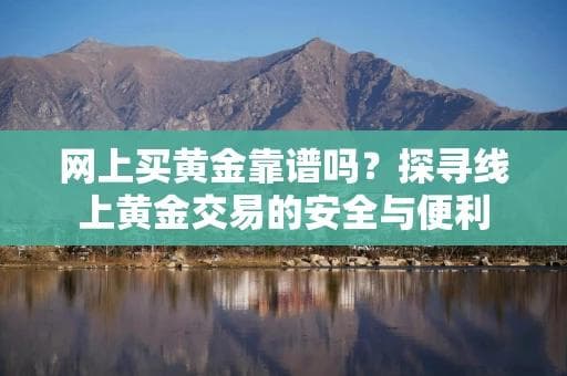 网上买黄金靠谱吗？探寻线上黄金交易的安全与便利