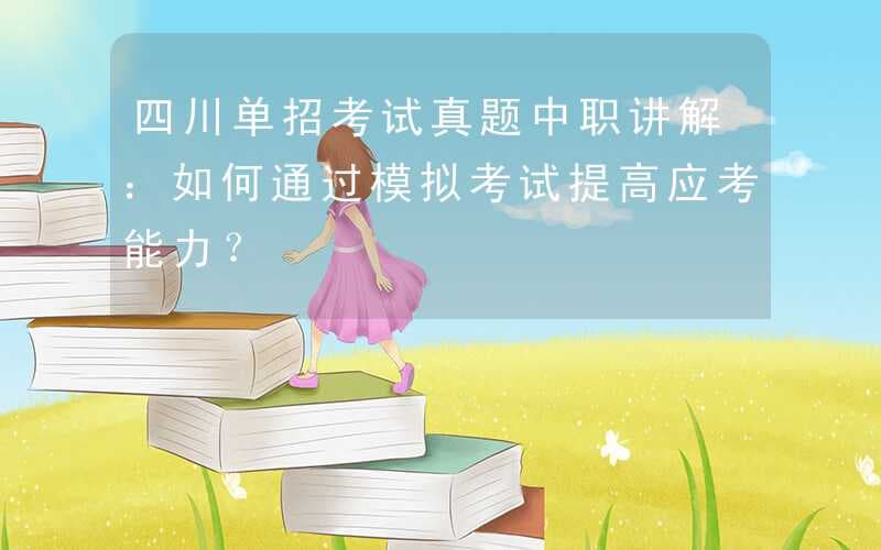 四川单招考试真题中职讲解：如何通过模拟考试提高应考能力？