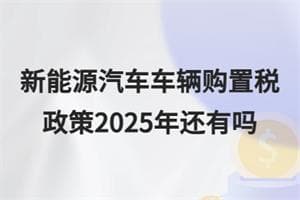 新能源汽车车辆购置税政策2025年还有吗？具体内容是什么