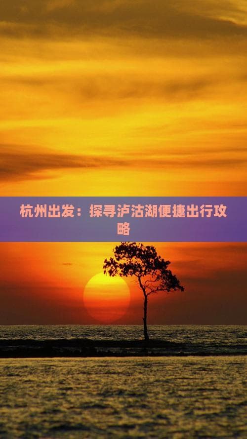 杭州出发：探寻泸沽湖便捷出行攻略