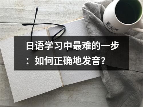 日语学习中最难的一步：如何正确地发音？