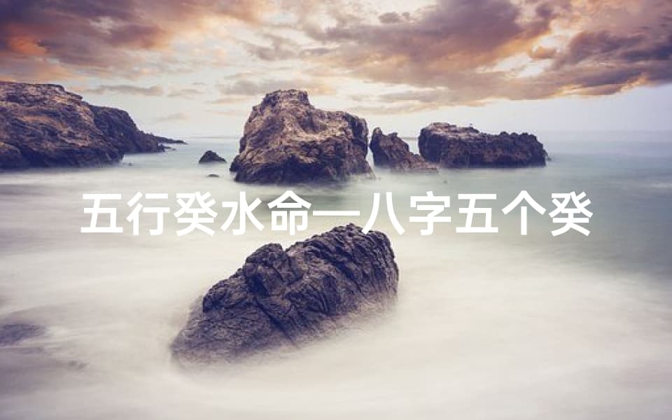 五行癸水命—八字五个癸水命理揭秘：癸水命格的奥秘与影响