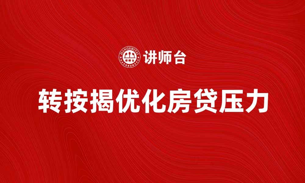 转按揭：如何有效降低房贷压力和优化资产配置