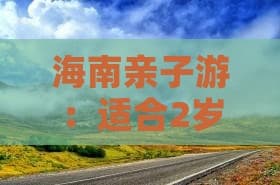 海南亲子游：适合2岁宝宝的全方位游玩指南