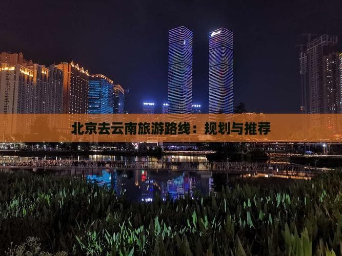 北京至云南旅游攻略：三种交通方案与经典景点详解