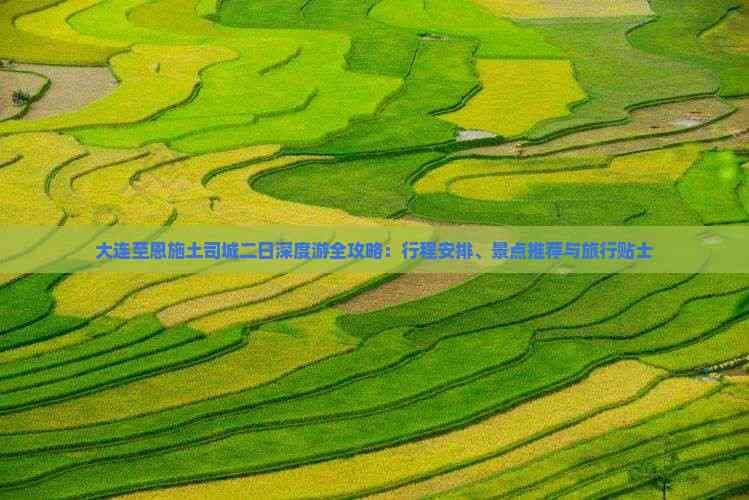 大连至恩施土司城二日深度游全攻略：行程安排、景点推荐与旅行贴士