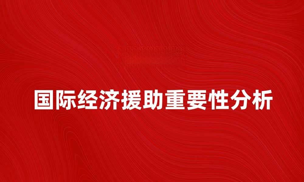 国际经济援助对发展中国家的重要性分析