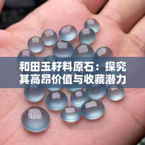 和田玉籽料原石：探究其高昂价值与收藏潜力