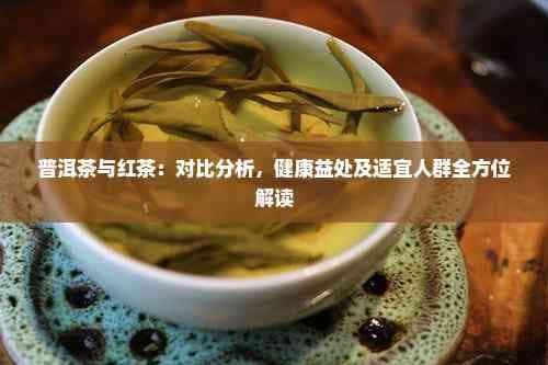 普洱茶与红茶：对比分析，健康益处及适宜人群全方位解读