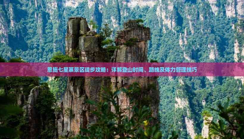 恩施七星寨景区徒步攻略：详解登山时间、路线及体力管理技巧