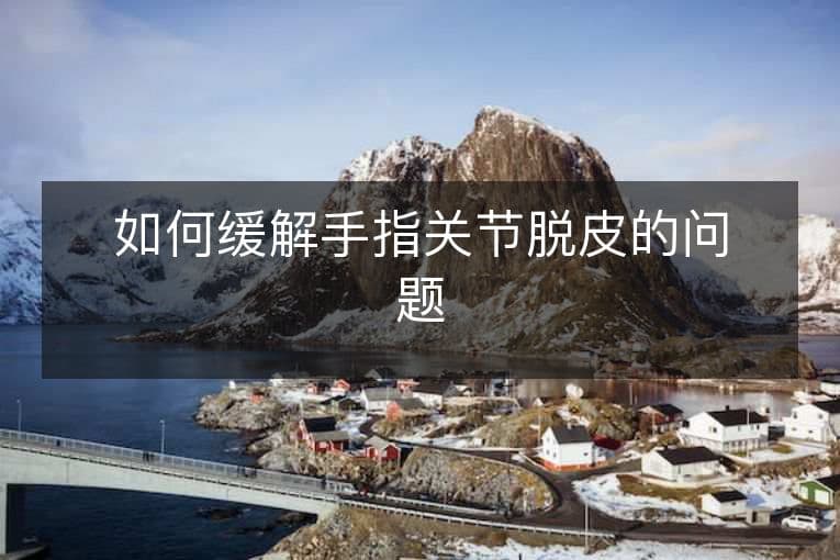 如何缓解手指关节脱皮的问题